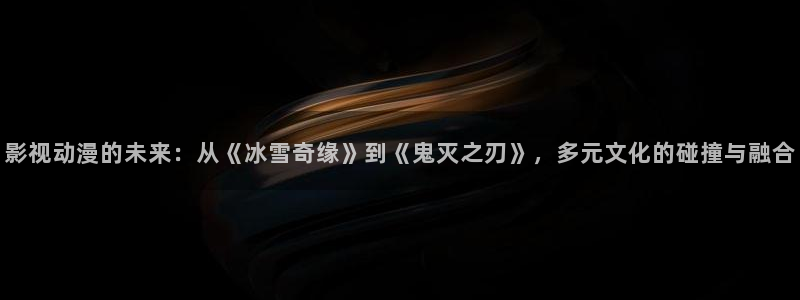 熊猫影院tv免费观看：影视动漫的未来：从《冰雪奇缘》到《鬼灭之刃》，多元文化的碰撞与融合